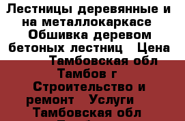 Лестницы деревянные и на металлокаркасе. Обшивка деревом бетоных лестниц › Цена ­ 500 - Тамбовская обл., Тамбов г. Строительство и ремонт » Услуги   . Тамбовская обл.,Тамбов г.